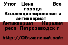 Утюг › Цена ­ 6 000 - Все города Коллекционирование и антиквариат » Антиквариат   . Карелия респ.,Петрозаводск г.